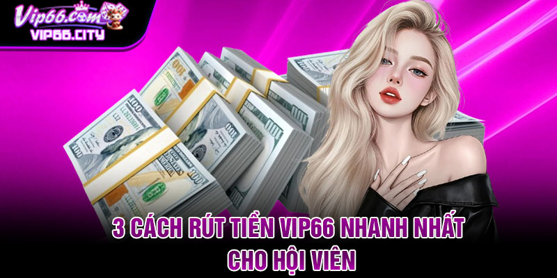 3 cách rút tiền Vip66 nhanh nhất cho hội viên