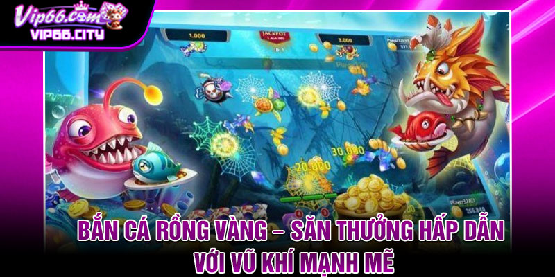 Ban Ca Rong Vang – San Thuong Hap Dan Voi Vu Khi Manh Me