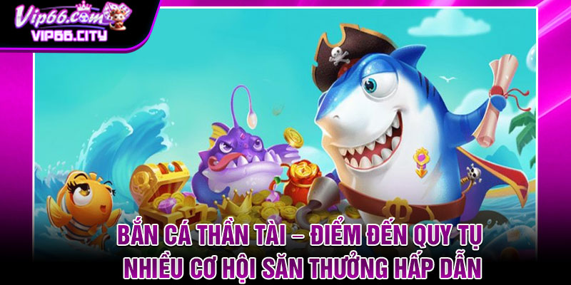 Ban Ca Than Tai – Diem Den Quy Tu Nhieu Co Hoi San Thuong Hap Dan