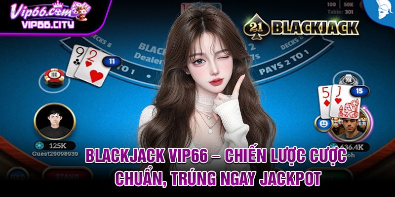 Blackjack Vip66 – Chien Luoc Cuoc Chuan Trung Ngay Jackpot