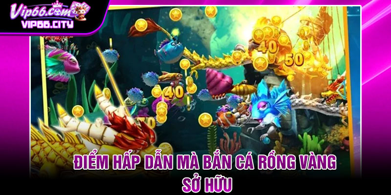 Điểm Hấp Dẫn Mà Bắn Cá Rồng Vàng Sở Hữu