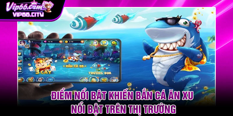 Điểm Nổi Bật Khiến Bắn Cá Ăn Xu Nổi Bật Trên Thị Trường