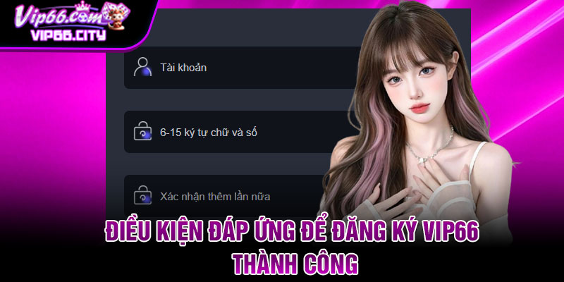 Điều kiện đáp ứng để đăng ký Vip66 thành công