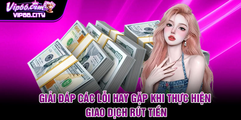 Giai dap cac loi hay gap khi thuc hien giao dich rut tien