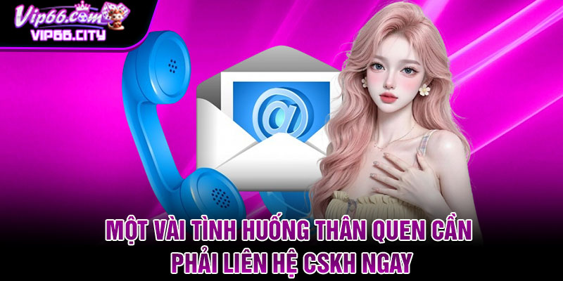 Một vài tình huống thân quen cần phải liên hệ CSKH ngay