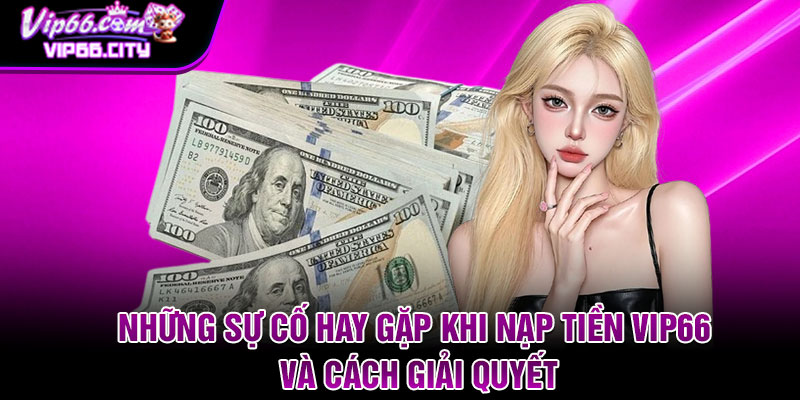 Những sự cố hay gặp khi nạp tiền Vip66 và cách giải quyết