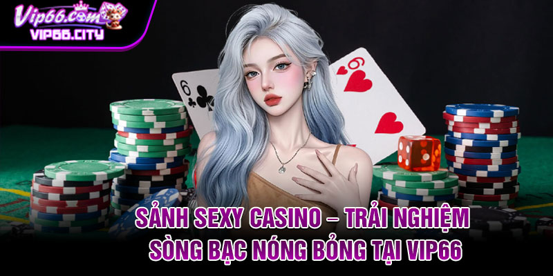 Sanh Sexy Casino – Trai Nghiem Song Bac Nong Bong Tai Vip66