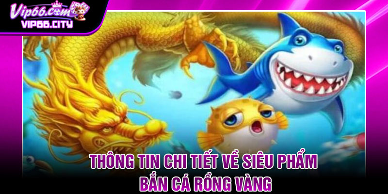 Thông Tin Chi Tiết Về Siêu Phẩm Bắn Cá Rồng Vàng