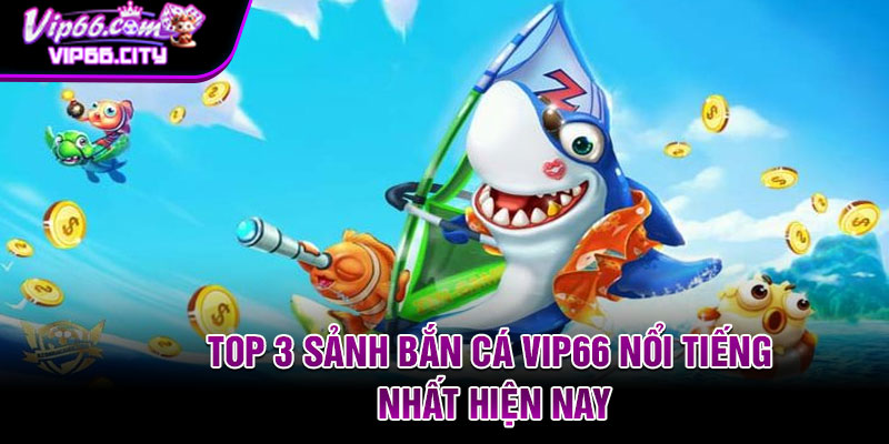 Top 3 sảnh bắn cá vip66 nổi tiếng nhất hiện nay