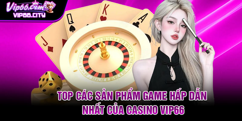 Top các sản phẩm game hấp dẫn nhất của casino Vip66