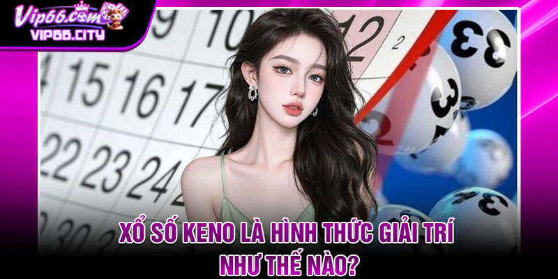 Xổ Số Keno Là Hình Thức Giải Trí Như Thế Nào?