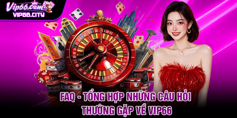 FAQ - Tổng hợp những câu hỏi thường gặp về VIP66
