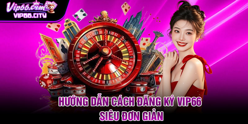 Hướng dẫn cách đăng ký VIP66 siêu đơn giản